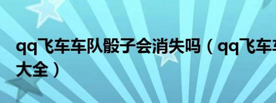 qq飞车车队骰子会消失吗（qq飞车车队头衔大全）