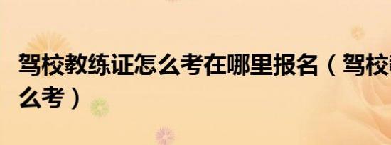 驾校教练证怎么考在哪里报名（驾校教练证怎么考）