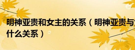 明神亚贵和女主的关系（明神亚贵与女主到底什么关系）