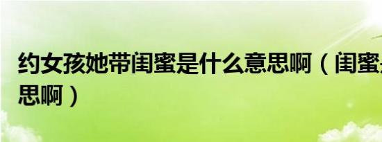 约女孩她带闺蜜是什么意思啊（闺蜜是什么意思啊）
