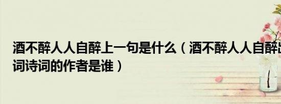 酒不醉人人自醉上一句是什么（酒不醉人人自醉出自哪个诗词诗词的作者是谁）