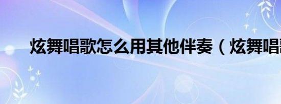 炫舞唱歌怎么用其他伴奏（炫舞唱歌）