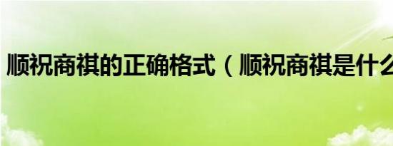 顺祝商祺的正确格式（顺祝商祺是什么意思）