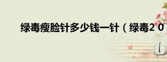 绿毒瘦脸针多少钱一针（绿毒2 0 4）