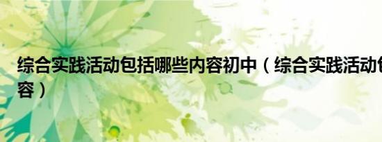 综合实践活动包括哪些内容初中（综合实践活动包括哪些内容）