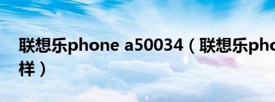 联想乐phone a50034（联想乐phone怎么样）