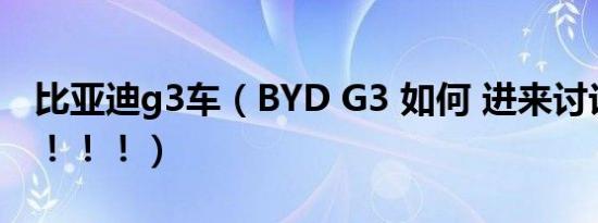 比亚迪g3车（BYD G3 如何 进来讨论一下吧！！！）