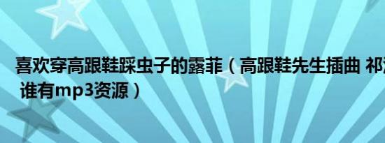 喜欢穿高跟鞋踩虫子的露菲（高跟鞋先生插曲 祁汉唱的喜欢 谁有mp3资源）