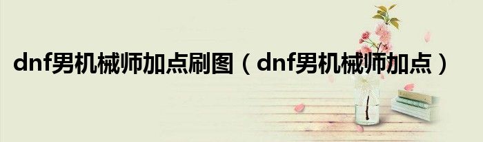 dnf男机械师加点刷图（dnf男机械师加点）