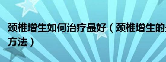 颈椎增生如何治疗最好（颈椎增生的最好治疗方法）
