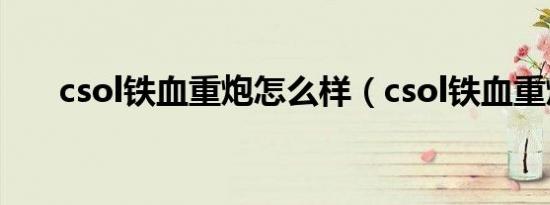 csol铁血重炮怎么样（csol铁血重炮）
