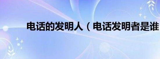 电话的发明人（电话发明者是谁）