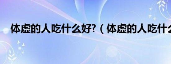 体虚的人吃什么好?（体虚的人吃什么好）