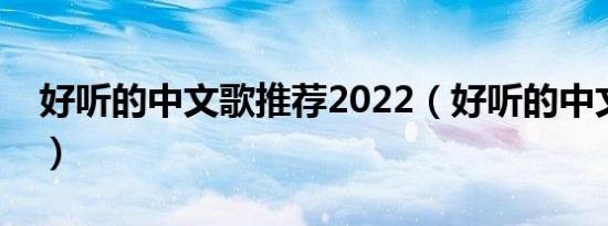 好听的中文歌推荐2022（好听的中文歌推荐）