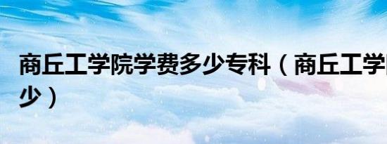 商丘工学院学费多少专科（商丘工学院学费多少）