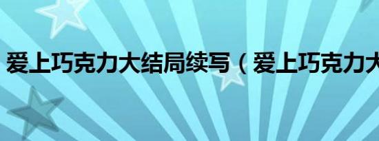 爱上巧克力大结局续写（爱上巧克力大结局）