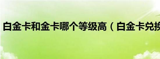 白金卡和金卡哪个等级高（白金卡兑换工具）