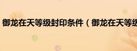 御龙在天等级封印条件（御龙在天等级封印）