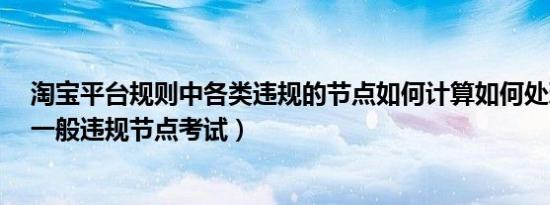 淘宝平台规则中各类违规的节点如何计算如何处理?（淘宝一般违规节点考试）