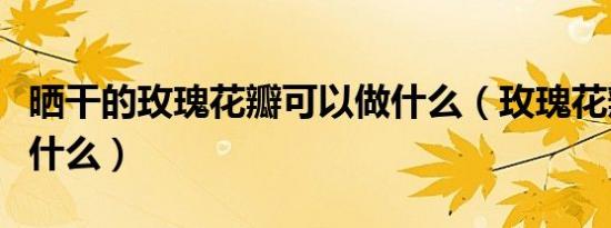 晒干的玫瑰花瓣可以做什么（玫瑰花瓣可以做什么）