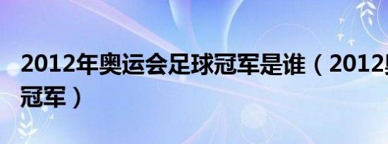 2012年奥运会足球冠军是谁（2012奥运足球冠军）