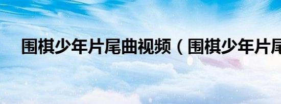 围棋少年片尾曲视频（围棋少年片尾曲）