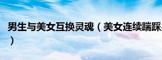 男生与美女互换灵魂（美女连续踹踩男生要害）