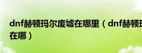 dnf赫顿玛尔废墟在哪里（dnf赫顿玛尔广场在哪）