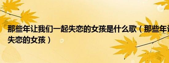 那些年让我们一起失恋的女孩是什么歌（那些年让我们一起失恋的女孩）