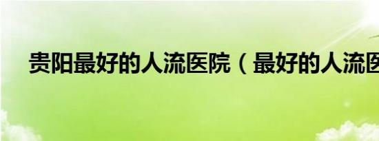 贵阳最好的人流医院（最好的人流医院）