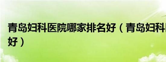 青岛妇科医院哪家排名好（青岛妇科医院哪家好）