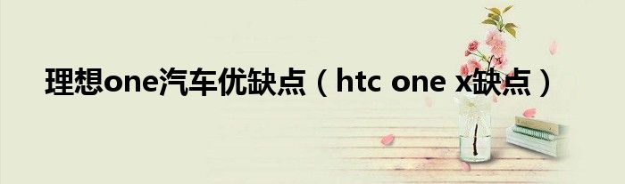 理想one汽车优缺点（htc one x缺点）