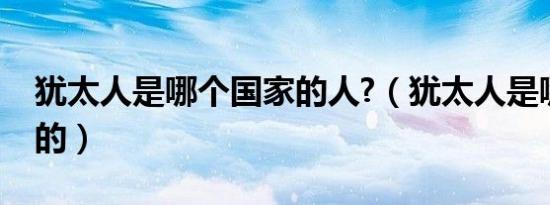 犹太人是哪个国家的人?（犹太人是哪个国家的）