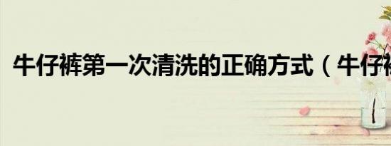 牛仔裤第一次清洗的正确方式（牛仔裤diy）