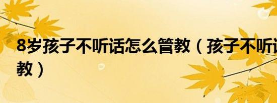 8岁孩子不听话怎么管教（孩子不听话怎么管教）