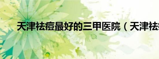 天津祛痘最好的三甲医院（天津祛痘）