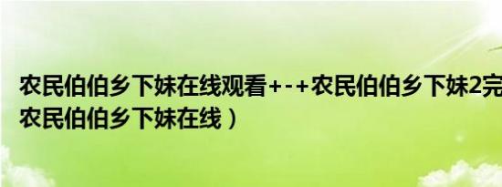 农民伯伯乡下妹在线观看+-+农民伯伯乡下妹2完整版全集（农民伯伯乡下妹在线）