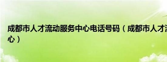 成都市人才流动服务中心电话号码（成都市人才流动服务中心）
