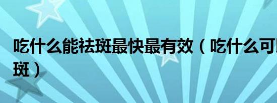 吃什么能祛斑最快最有效（吃什么可以美白祛斑）