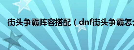 街头争霸阵容搭配（dnf街头争霸怎么玩）