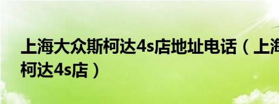 上海大众斯柯达4s店地址电话（上海大众斯柯达4s店）