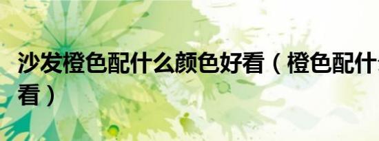 沙发橙色配什么颜色好看（橙色配什么颜色好看）