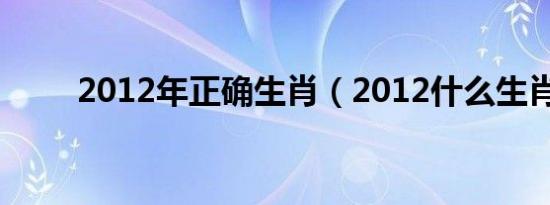 2012年正确生肖（2012什么生肖）