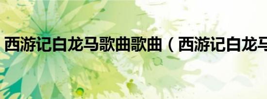 西游记白龙马歌曲歌曲（西游记白龙马歌曲）