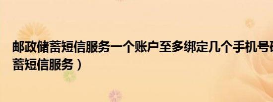 邮政储蓄短信服务一个账户至多绑定几个手机号码（邮政储蓄短信服务）