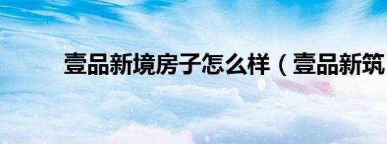 壹品新境房子怎么样（壹品新筑）