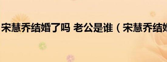宋慧乔结婚了吗 老公是谁（宋慧乔结婚了吗）