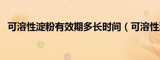 可溶性淀粉有效期多长时间（可溶性淀粉）