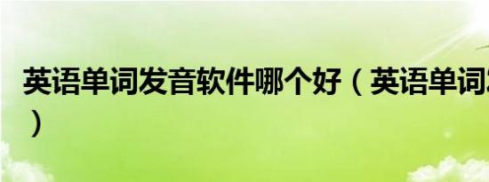 英语单词发音软件哪个好（英语单词发音软件）