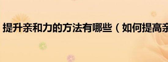 提升亲和力的方法有哪些（如何提高亲和力）